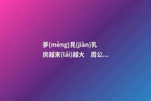 夢(mèng)見(jiàn)乳房越來(lái)越大　周公解夢(mèng)之夢(mèng)到乳房越來(lái)越大